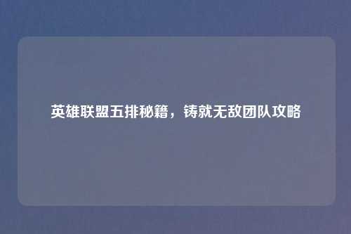 英雄联盟五排秘籍，铸就无敌团队攻略