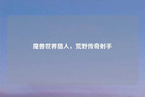 魔兽世界猎人，荒野传奇射手