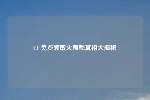 CF 免费领取火麒麟真相大揭秘