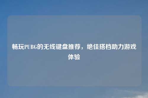 畅玩PUBG的无线键盘推荐，绝佳搭档助力游戏体验