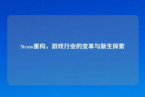 Steam重构，游戏行业的变革与新生探索