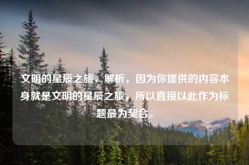 文明的星辰之旅，解析，因为你提供的内容本身就是文明的星辰之旅，所以直接以此作为标题最为契合。