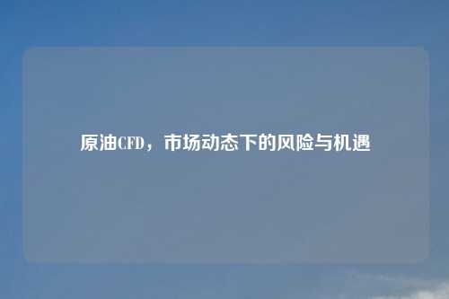 原油CFD，市场动态下的风险与机遇