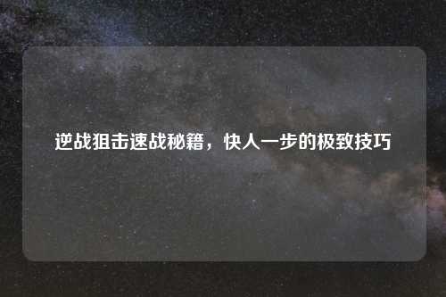逆战狙击速战秘籍，快人一步的极致技巧