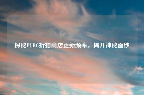 探秘PUBG折扣商店更新频率，揭开神秘面纱