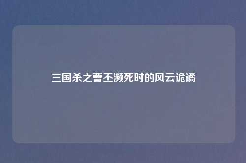 三国杀之曹丕濒死时的风云诡谲