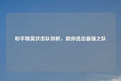 和平精英伏击队剖析，助你选出最强之队