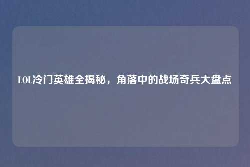 LOL冷门英雄全揭秘，角落中的战场奇兵大盘点