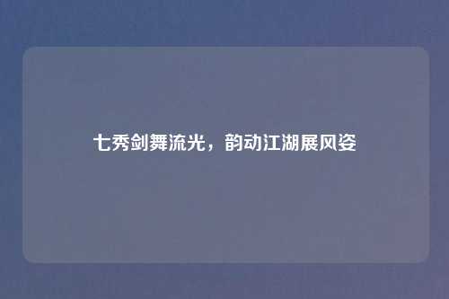 七秀剑舞流光，韵动江湖展风姿