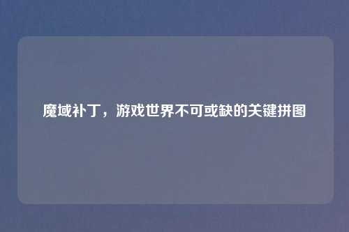 魔域补丁，游戏世界不可或缺的关键拼图