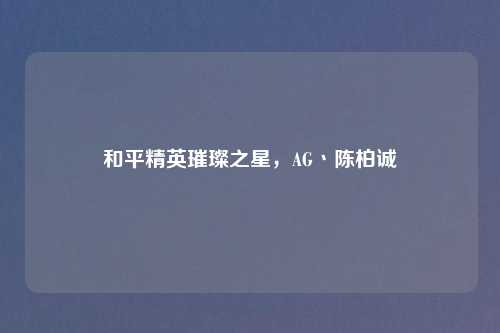和平精英璀璨之星，AG丶陈柏诚
