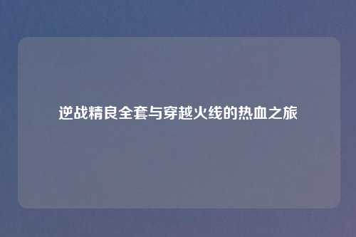 逆战精良全套与穿越火线的热血之旅