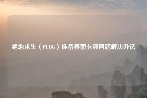 绝地求生（PUBG）准备界面卡顿问题解决办法