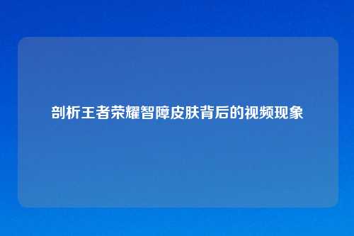 剖析王者荣耀智障皮肤背后的视频现象