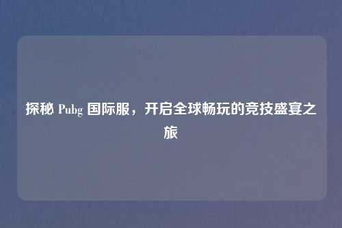 探秘 Pubg 国际服，开启全球畅玩的竞技盛宴之旅