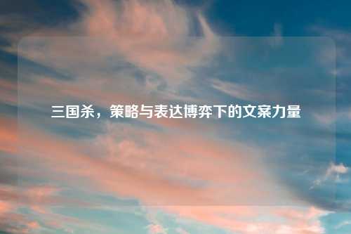 三国杀，策略与表达博弈下的文案力量