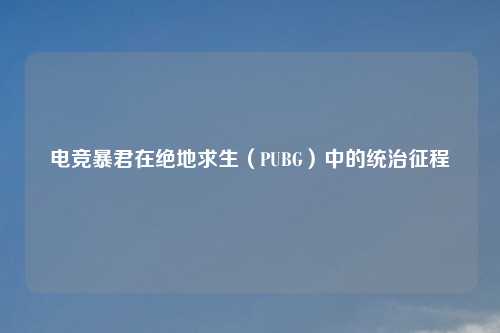 电竞暴君在绝地求生（PUBG）中的统治征程
