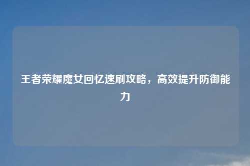王者荣耀魔女回忆速刷攻略，高效提升防御能力