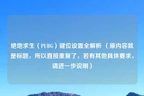绝地求生（PUBG）键位设置全解析 （原内容就是标题，所以直接重复了，若有其他具体要求，请进一步说明）