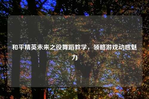 和平精英未来之役舞蹈教学，领略游戏动感魅力