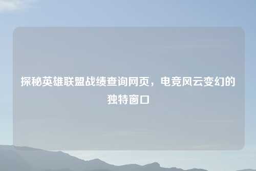 探秘英雄联盟战绩查询网页，电竞风云变幻的独特窗口