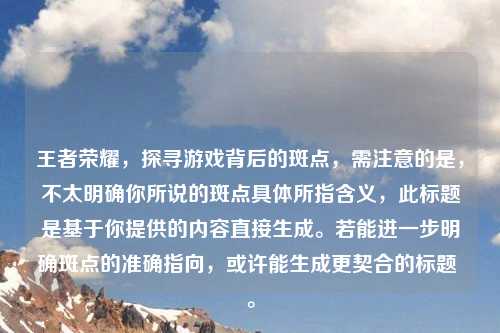 王者荣耀，探寻游戏背后的斑点，需注意的是，不太明确你所说的斑点具体所指含义，此标题是基于你提供的内容直接生成。若能进一步明确斑点的准确指向，或许能生成更契合的标题 。