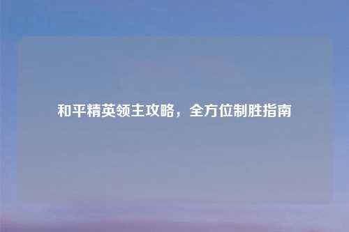 和平精英领主攻略，全方位制胜指南