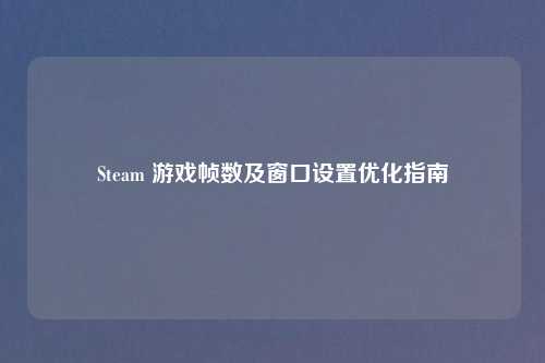 Steam 游戏帧数及窗口设置优化指南