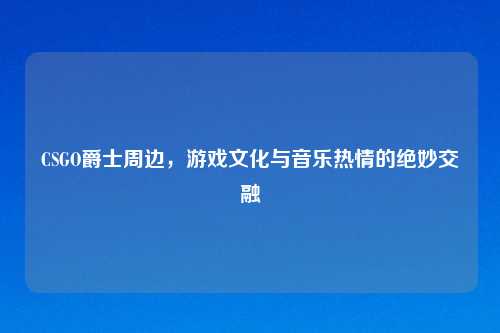 CSGO爵士周边，游戏文化与音乐热情的绝妙交融