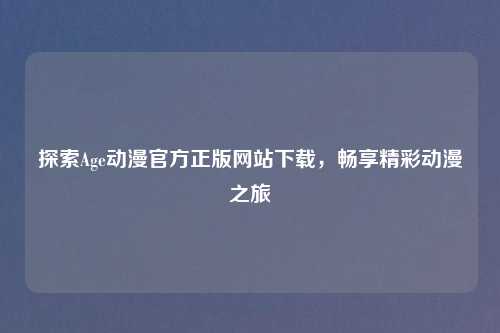 探索Age动漫官方正版网站下载，畅享精彩动漫之旅