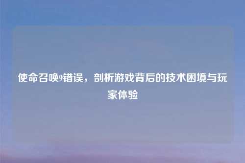 使命召唤9错误，剖析游戏背后的技术困境与玩家体验