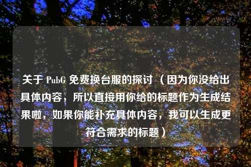 关于 PubG 免费换台服的探讨 （因为你没给出具体内容，所以直接用你给的标题作为生成结果啦，如果你能补充具体内容，我可以生成更符合需求的标题）