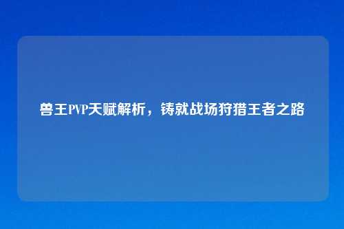 兽王PVP天赋解析，铸就战场狩猎王者之路