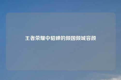王者荣耀中貂蝉的倾国倾城容颜