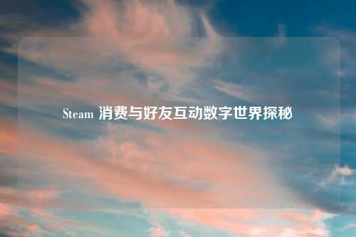 Steam 消费与好友互动数字世界探秘