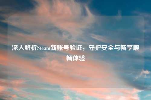 深入解析Steam新账号验证，守护安全与畅享顺畅体验