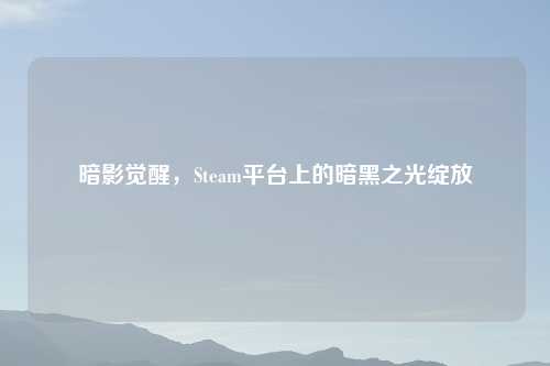 暗影觉醒，Steam平台上的暗黑之光绽放