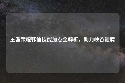王者荣耀韩信技能加点全解析，助力峡谷驰骋