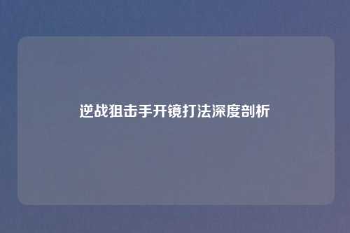 逆战狙击手开镜打法深度剖析