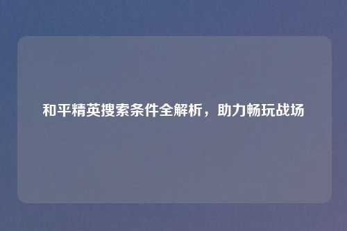 和平精英搜索条件全解析，助力畅玩战场