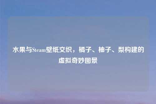 水果与Steam壁纸交织，橘子、柚子、梨构建的虚拟奇妙图景