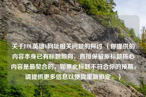 关于LOL英雄h网址相关问题的探讨 （你提供的内容本身已有标题倾向，直接保留原标题核心内容是最契合的，如果此标题不符合你的预期，请提供更多信息以便我重新拟定。）