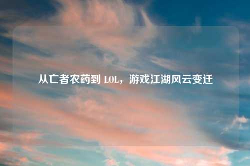 从亡者农药到 LOL，游戏江湖风云变迁