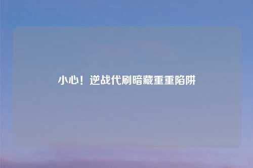 小心！逆战代刷暗藏重重陷阱