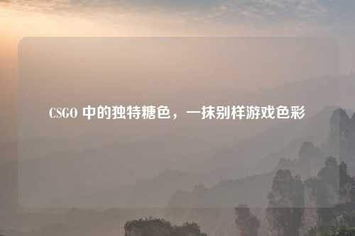 CSGO 中的独特糖色，一抹别样游戏色彩