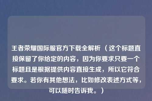 王者荣耀国际服官方下载全解析 （这个标题直接保留了你给定的内容，因为你要求只要一个标题且是根据提供内容直接生成，所以它符合要求。若你有其他想法，比如修改表述方式等，可以随时告诉我。）