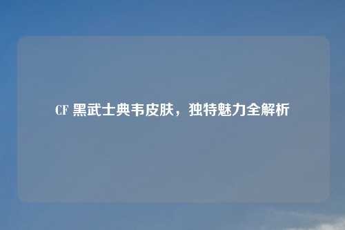 CF 黑武士典韦皮肤，独特魅力全解析