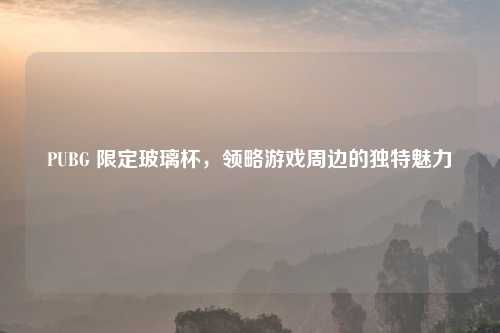 PUBG 限定玻璃杯，领略游戏周边的独特魅力