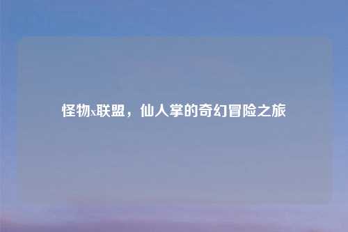 怪物x联盟，仙人掌的奇幻冒险之旅