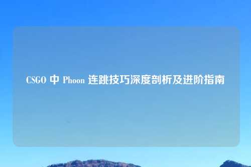 CSGO 中 Phoon 连跳技巧深度剖析及进阶指南